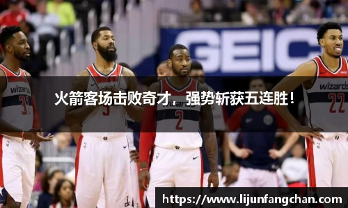 火箭客场击败奇才，强势斩获五连胜！
