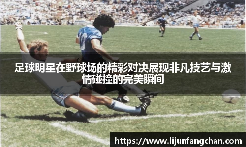 足球明星在野球场的精彩对决展现非凡技艺与激情碰撞的完美瞬间