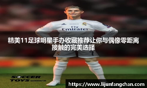 精美11足球明星手办收藏推荐让你与偶像零距离接触的完美选择