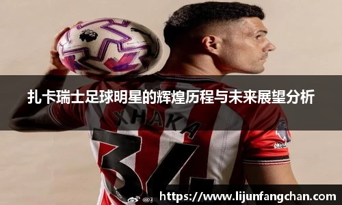 扎卡瑞士足球明星的辉煌历程与未来展望分析